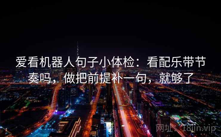爱看机器人句子小体检：看配乐带节奏吗，做把前提补一句，就够了