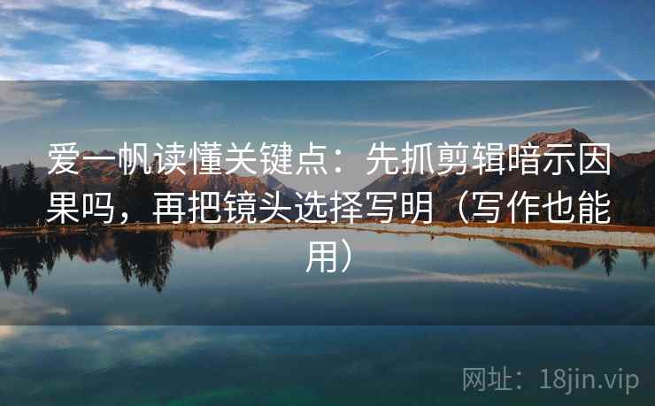 爱一帆读懂关键点：先抓剪辑暗示因果吗，再把镜头选择写明（写作也能用）