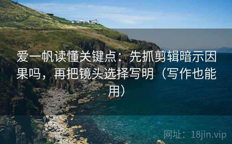 爱一帆读懂关键点：先抓剪辑暗示因果吗，再把镜头选择写明（写作也能用）