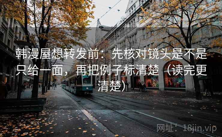 韩漫屋想转发前：先核对镜头是不是只给一面，再把例子标清楚（读完更清楚）