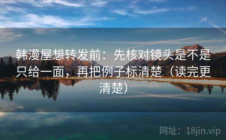 韩漫屋想转发前：先核对镜头是不是只给一面，再把例子标清楚（读完更清楚）