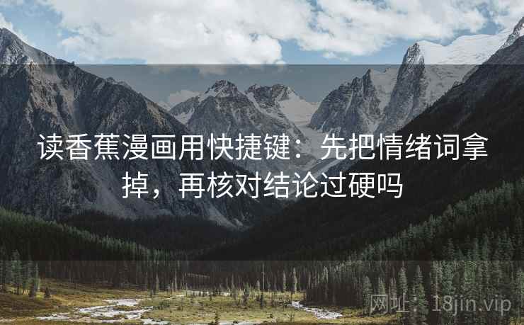 读香蕉漫画用快捷键：先把情绪词拿掉，再核对结论过硬吗