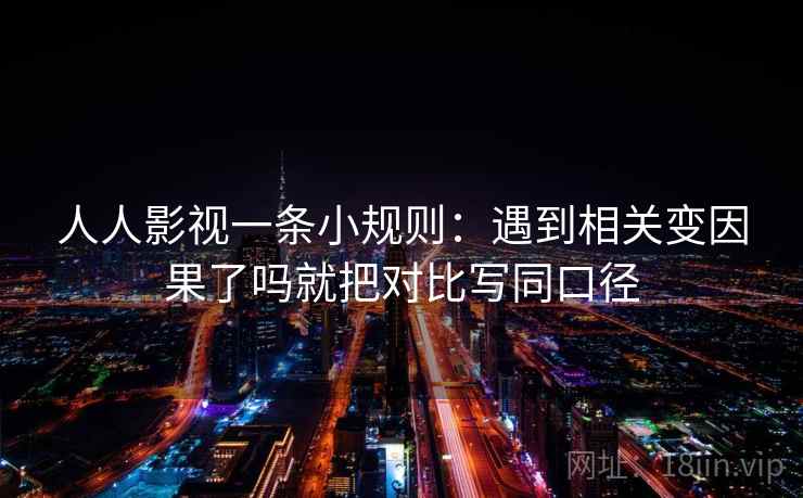 人人影视一条小规则:遇到相关变因果了吗就把对比写同口径 人人影视一条小规则:遇到相关变因果了吗就把对比写同口径