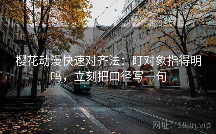 樱花动漫快速对齐法：盯对象指得明吗，立刻把口径写一句