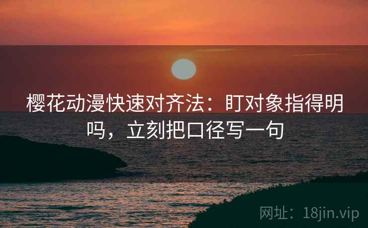 樱花动漫快速对齐法：盯对象指得明吗，立刻把口径写一句