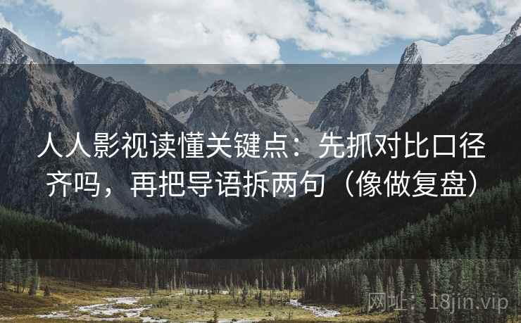 人人影视读懂关键点：先抓对比口径齐吗，再把导语拆两句（像做复盘）