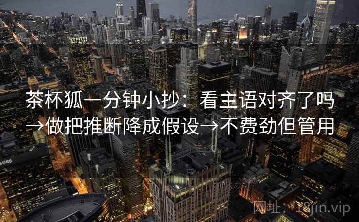茶杯狐一分钟小抄：看主语对齐了吗→做把推断降成假设→不费劲但管用