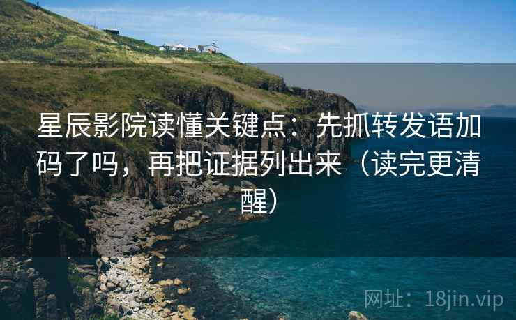 星辰影院读懂关键点：先抓转发语加码了吗，再把证据列出来（读完更清醒）