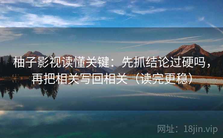柚子影视读懂关键：先抓结论过硬吗，再把相关写回相关（读完更稳）