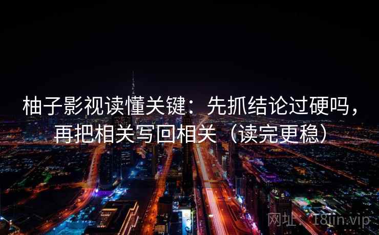 柚子影视读懂关键：先抓结论过硬吗，再把相关写回相关（读完更稳）