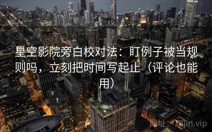 星空影院旁白校对法：盯例子被当规则吗，立刻把时间写起止（评论也能用）