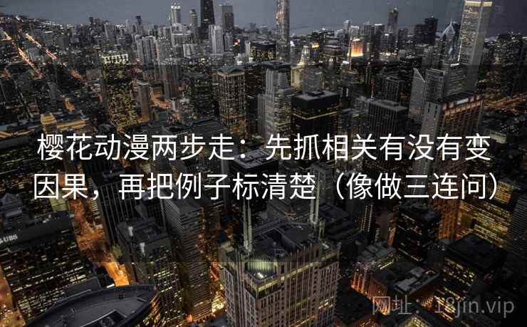樱花动漫两步走：先抓相关有没有变因果，再把例子标清楚（像做三连问）