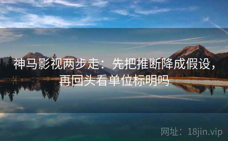 神马影视两步走：先把推断降成假设，再回头看单位标明吗