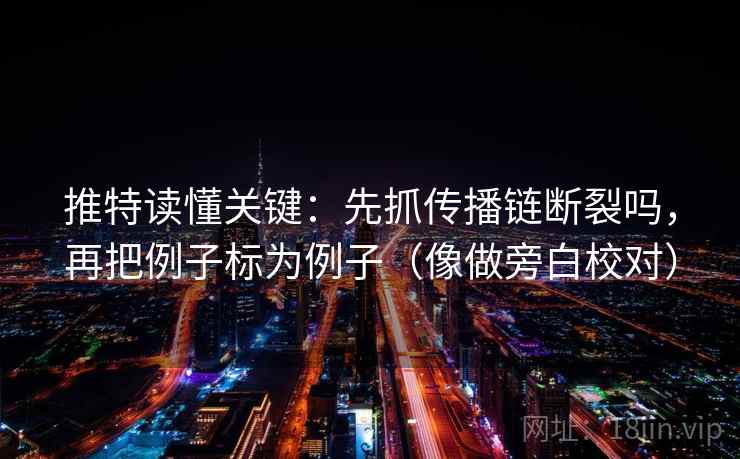 推特读懂关键：先抓传播链断裂吗，再把例子标为例子（像做旁白校对）