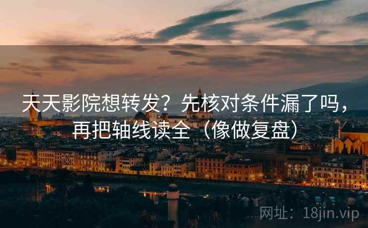 天天影院想转发？先核对条件漏了吗，再把轴线读全（像做复盘）