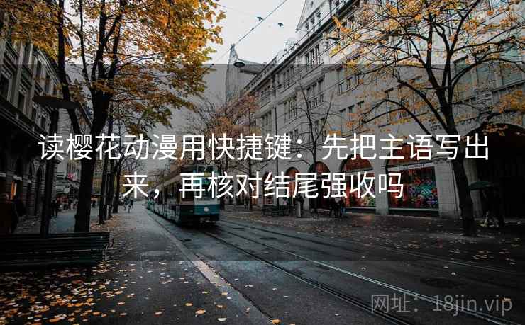 读樱花动漫用快捷键：先把主语写出来，再核对结尾强收吗