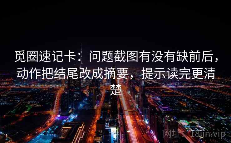 觅圈速记卡：问题截图有没有缺前后，动作把结尾改成摘要，提示读完更清楚