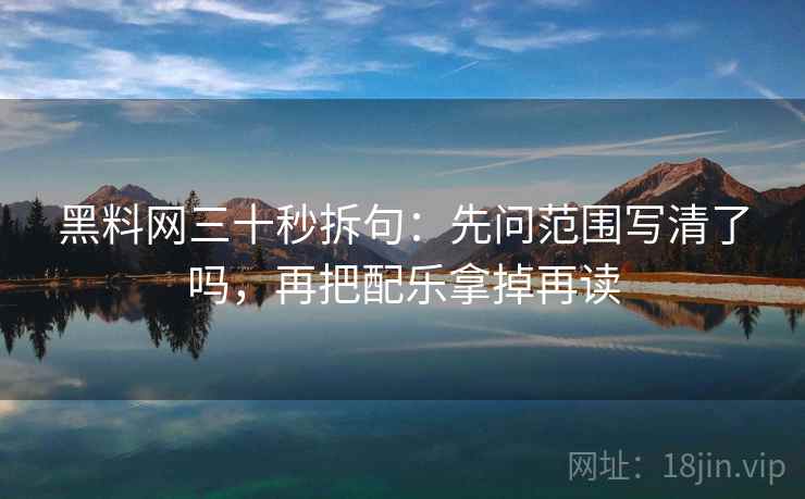 黑料网三十秒拆句：先问范围写清了吗，再把配乐拿掉再读