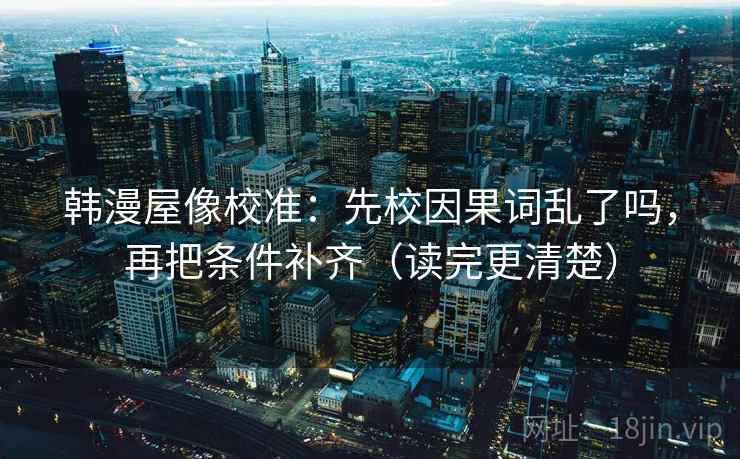 韩漫屋像校准：先校因果词乱了吗，再把条件补齐（读完更清楚）