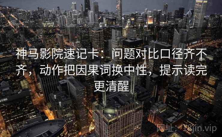 神马影院速记卡：问题对比口径齐不齐，动作把因果词换中性，提示读完更清醒