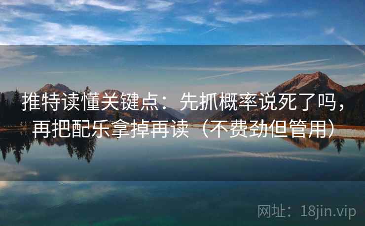 推特读懂关键点：先抓概率说死了吗，再把配乐拿掉再读（不费劲但管用）