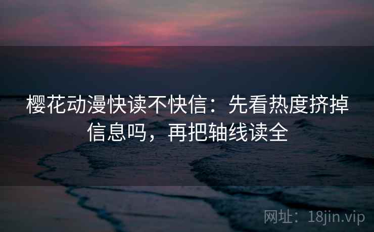 樱花动漫快读不快信：先看热度挤掉信息吗，再把轴线读全