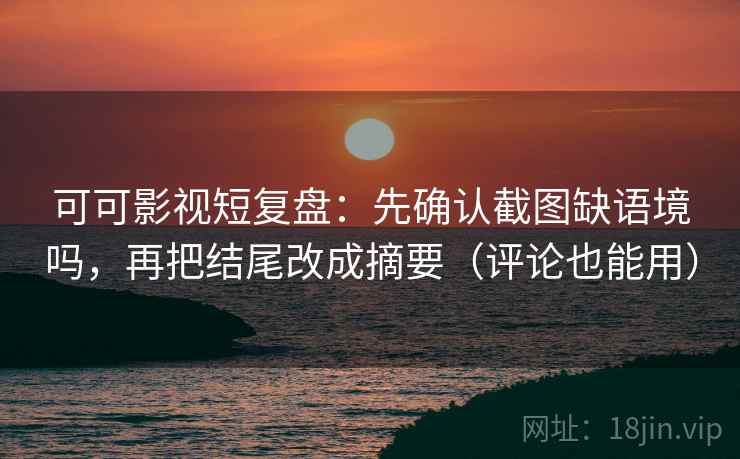 可可影视短复盘：先确认截图缺语境吗，再把结尾改成摘要（评论也能用）