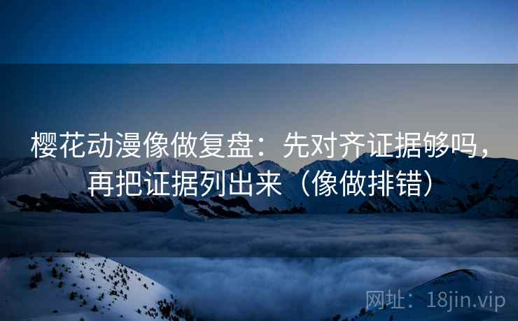 樱花动漫像做复盘：先对齐证据够吗，再把证据列出来（像做排错）