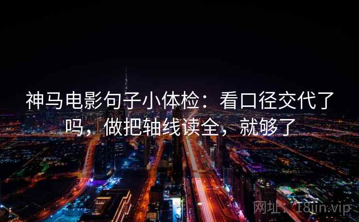 神马电影句子小体检：看口径交代了吗，做把轴线读全，就够了