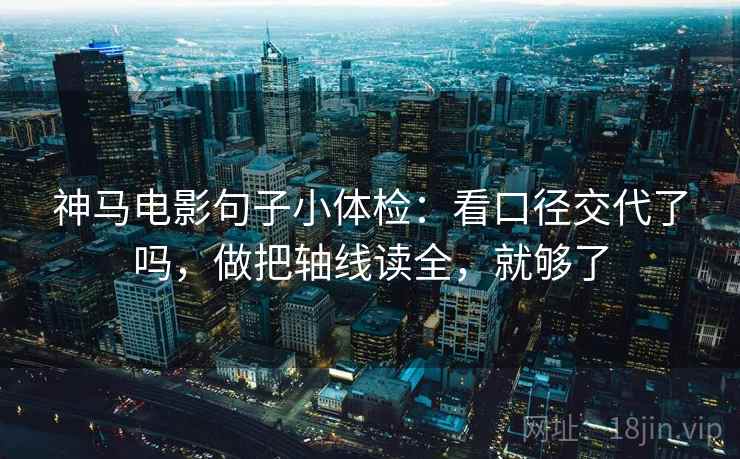 神马电影句子小体检：看口径交代了吗，做把轴线读全，就够了