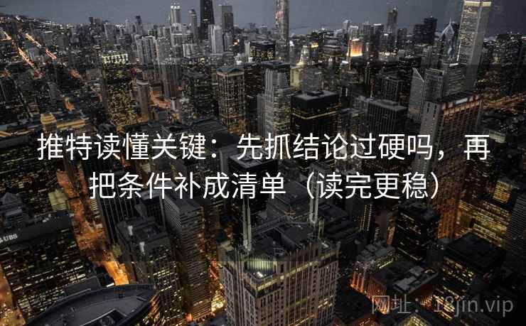 推特读懂关键：先抓结论过硬吗，再把条件补成清单（读完更稳）