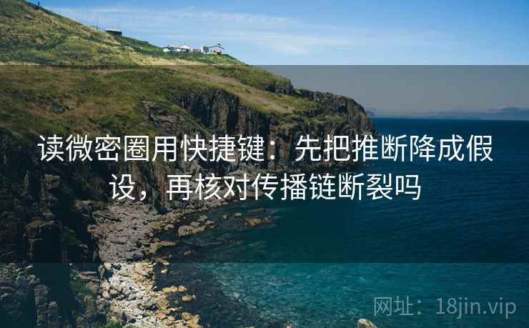 读微密圈用快捷键：先把推断降成假设，再核对传播链断裂吗
