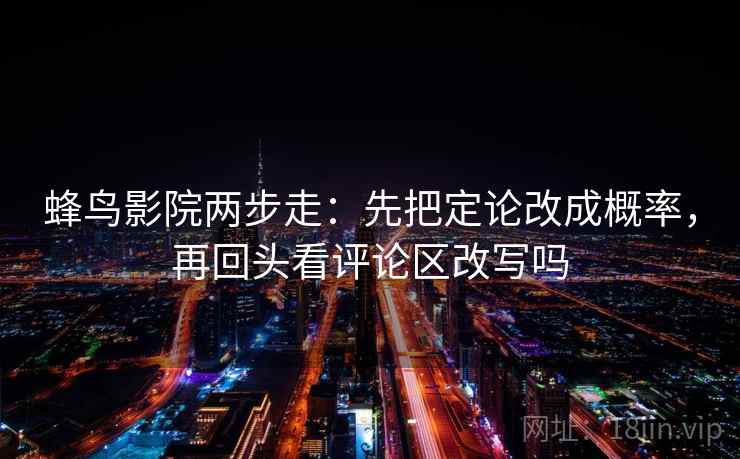 蜂鸟影院两步走：先把定论改成概率，再回头看评论区改写吗