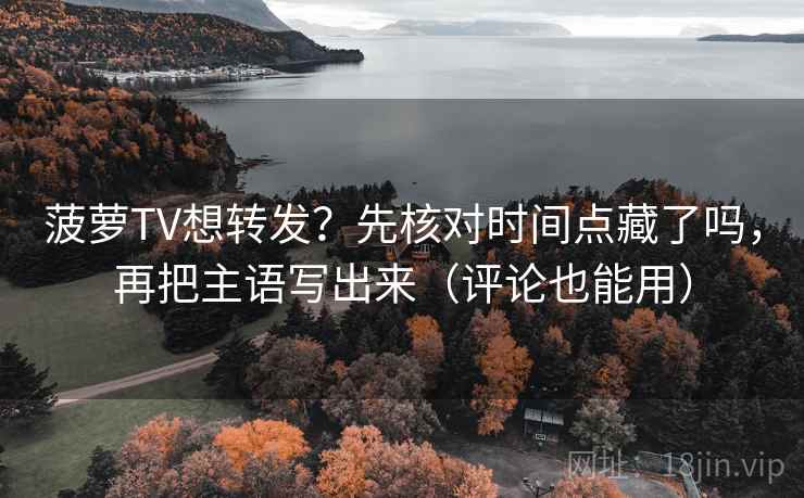 菠萝TV想转发？先核对时间点藏了吗，再把主语写出来（评论也能用）