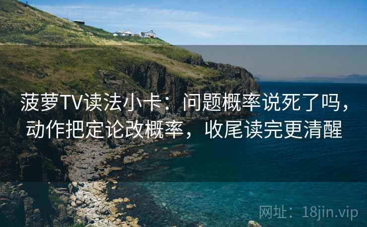 菠萝TV读法小卡：问题概率说死了吗，动作把定论改概率，收尾读完更清醒