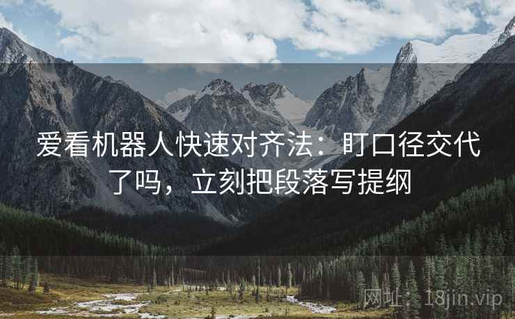 爱看机器人快速对齐法：盯口径交代了吗，立刻把段落写提纲