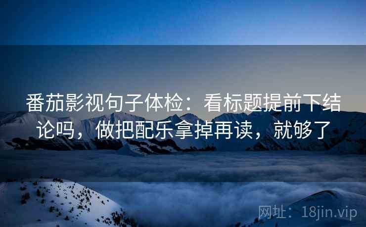 番茄影视句子体检：看标题提前下结论吗，做把配乐拿掉再读，就够了