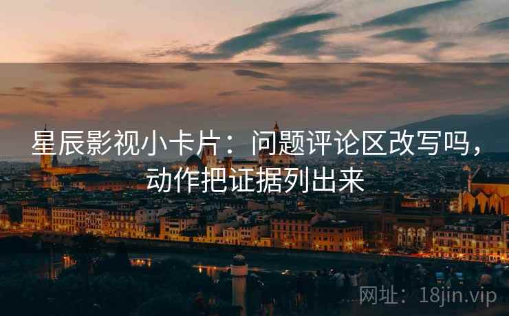 星辰影视小卡片：问题评论区改写吗，动作把证据列出来