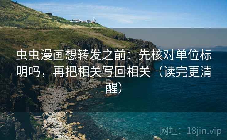 虫虫漫画想转发之前：先核对单位标明吗，再把相关写回相关（读完更清醒）