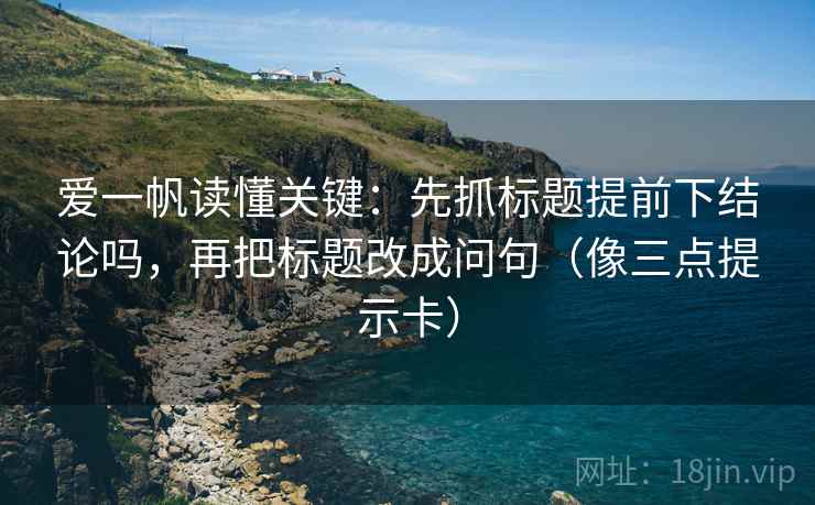 爱一帆读懂关键：先抓标题提前下结论吗，再把标题改成问句（像三点提示卡）