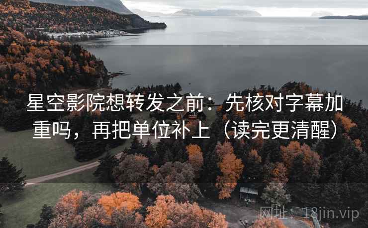 星空影院想转发之前：先核对字幕加重吗，再把单位补上（读完更清醒）