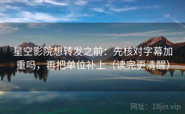 星空影院想转发之前：先核对字幕加重吗，再把单位补上（读完更清醒）