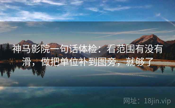 神马影院一句话体检：看范围有没有滑，做把单位补到图旁，就够了