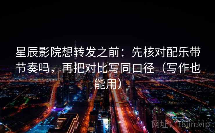 星辰影院想转发之前：先核对配乐带节奏吗，再把对比写同口径（写作也能用）