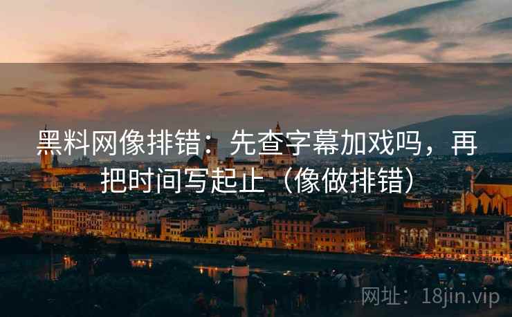 黑料网像排错：先查字幕加戏吗，再把时间写起止（像做排错）