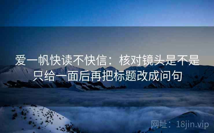 爱一帆快读不快信：核对镜头是不是只给一面后再把标题改成问句