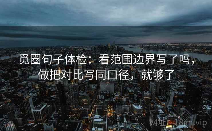 觅圈句子体检：看范围边界写了吗，做把对比写同口径，就够了