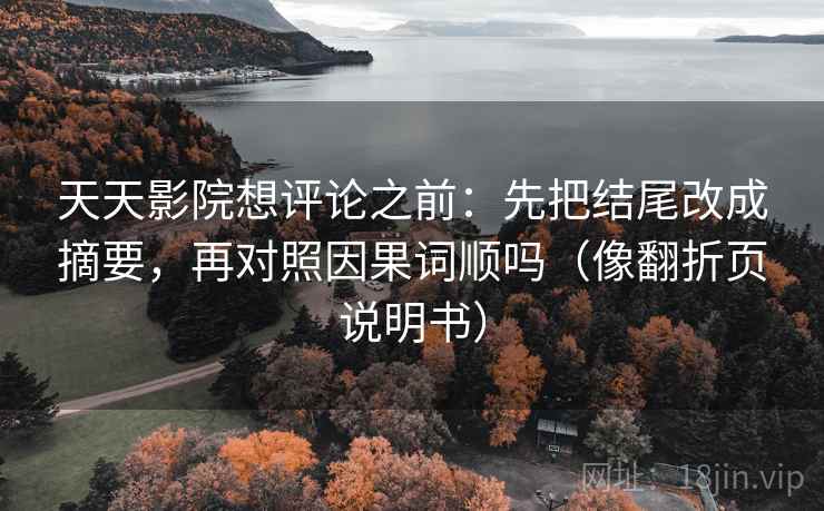 天天影院想评论之前：先把结尾改成摘要，再对照因果词顺吗（像翻折页说明书）