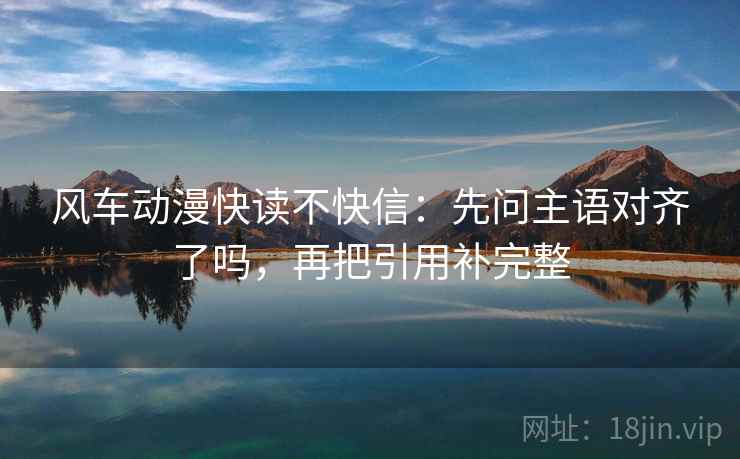 风车动漫快读不快信：先问主语对齐了吗，再把引用补完整