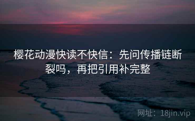 樱花动漫快读不快信：先问传播链断裂吗，再把引用补完整